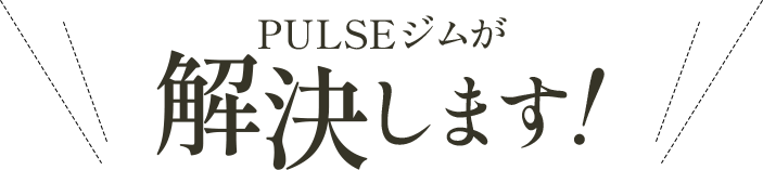 PULSEジムが解決します！